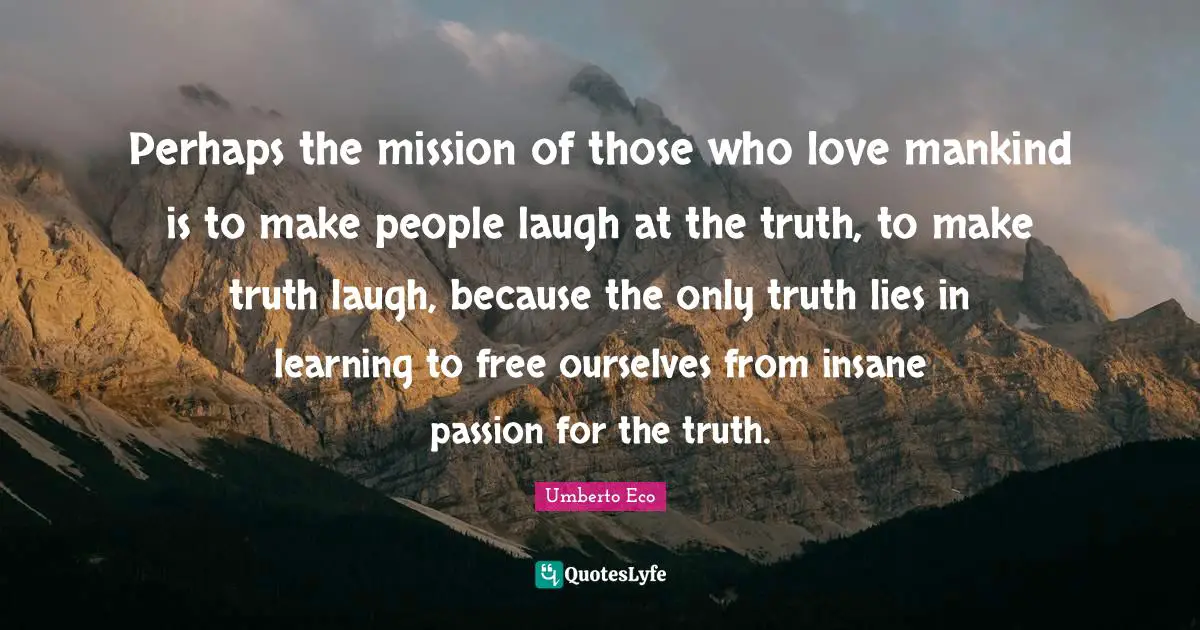 Perhaps the mission of those who love mankind is to make people laugh at the truth, to make truth laugh, because the only truth lies in learning to free ourselves from insane passion for the truth.