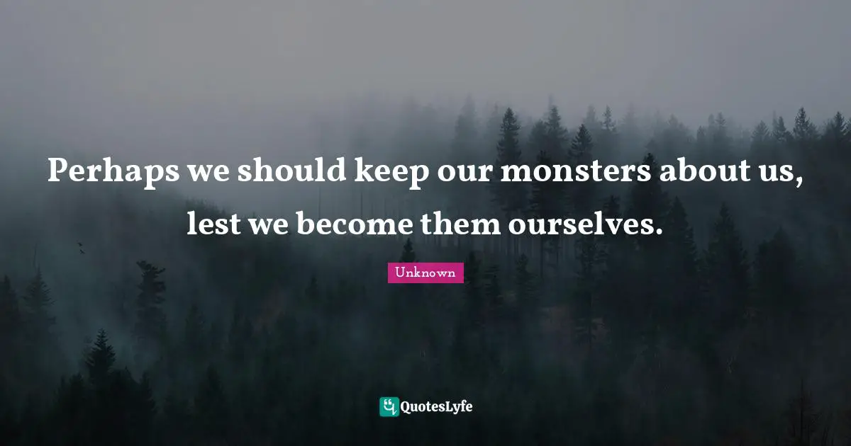 Perhaps we should keep our monsters about us, lest we become them ourselves.