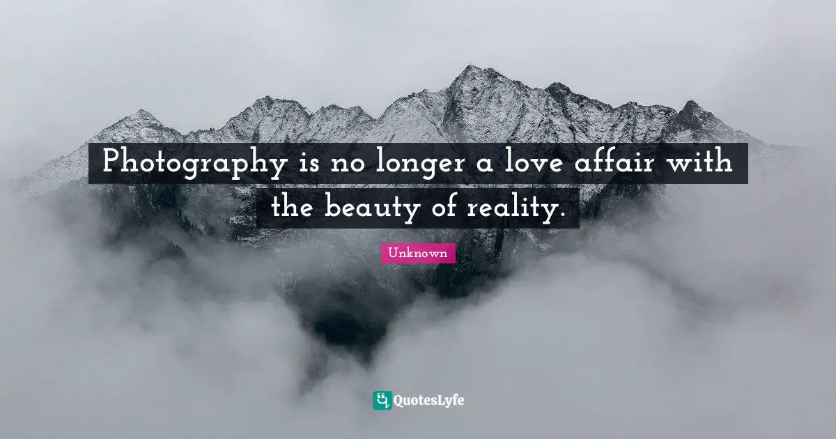 Photography is no longer a love affair with the beauty of reality.