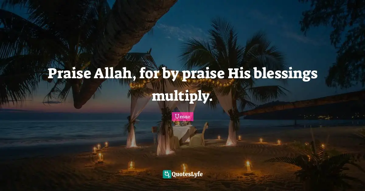 Praise Allah, for by praise His blessings multiply.
