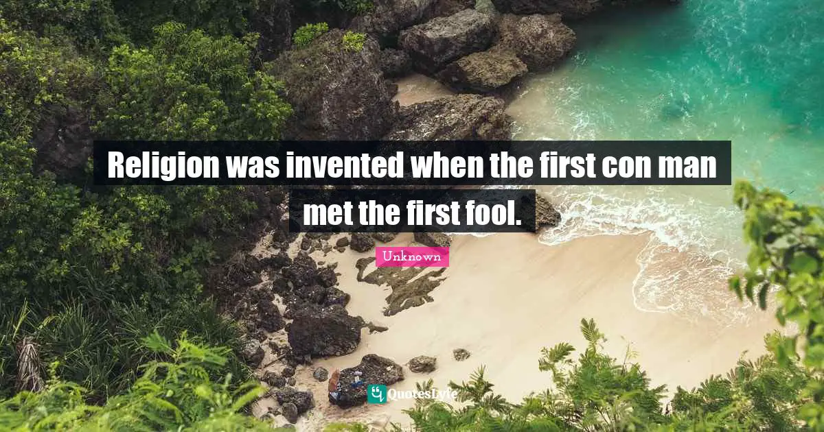 Religion was invented when the first con man met the first fool.