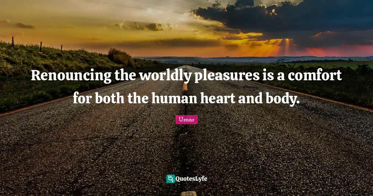 Worldly Quotes: "Renouncing the worldly pleasures is a comfort for both the human heart and body."