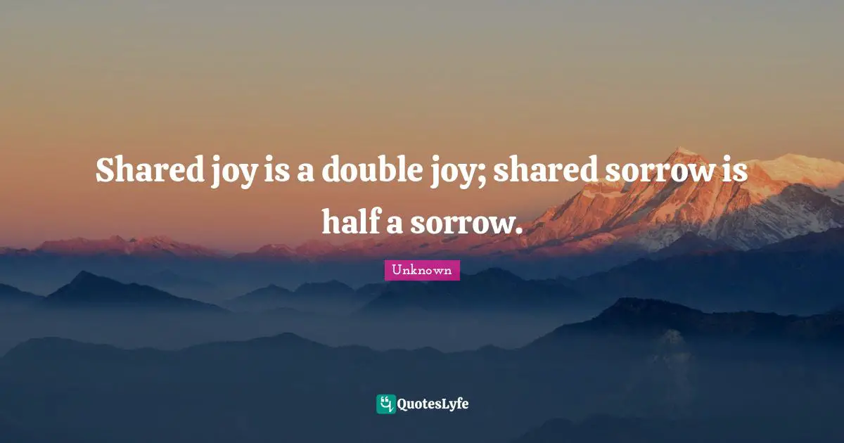 Shared joy is a double joy; shared sorrow is half a sorrow.