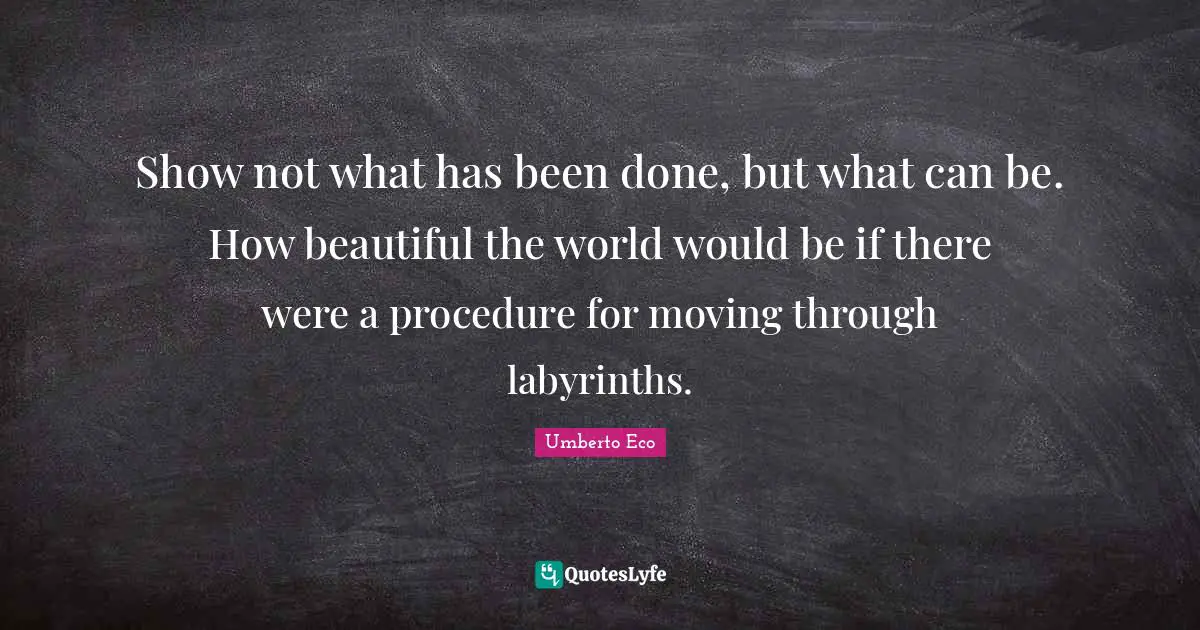 Show not what has been done, but what can be. How beautiful the world would be if there were a procedure for moving through labyrinths.