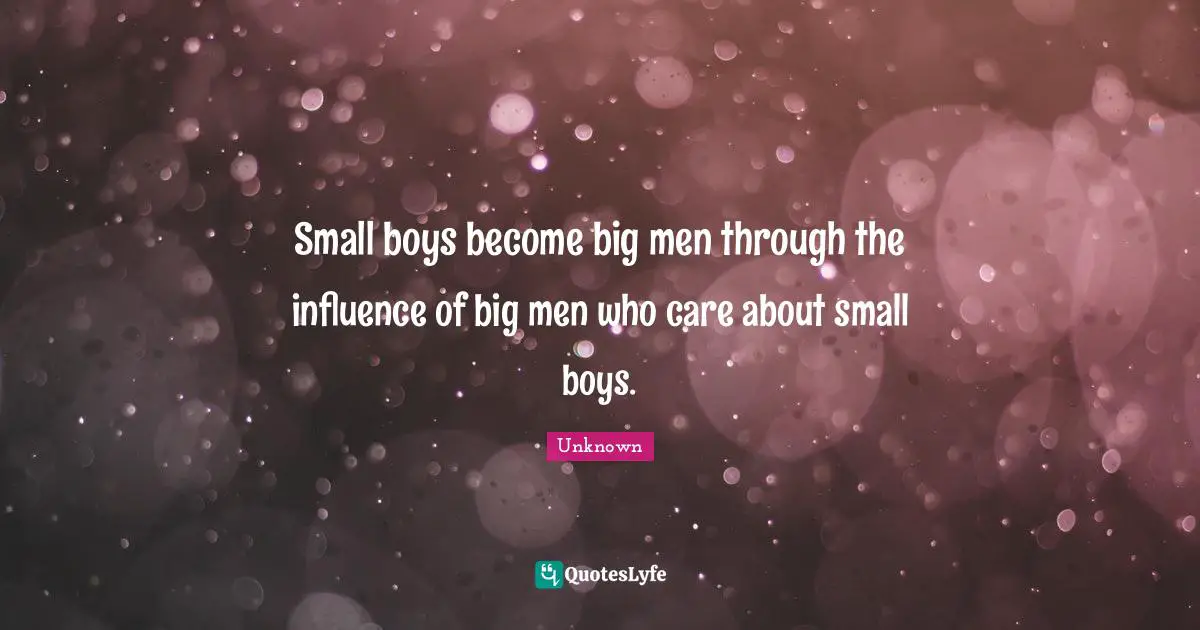 Small boys become big men through the influence of big men who care about small boys.