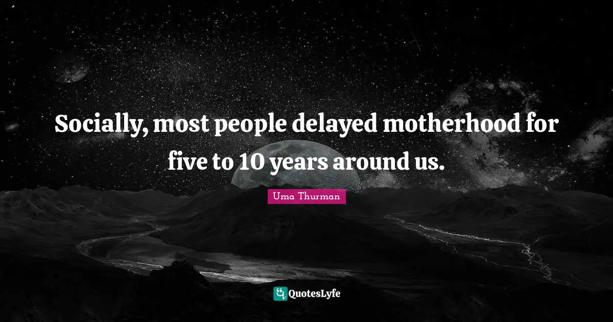 Socially, most people delayed motherhood for five to 10 years around us.