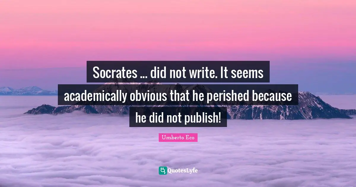 Socrates ... did not write. It seems academically obvious that he perished because he did not publish!