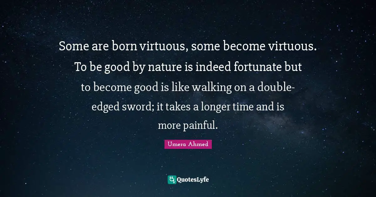 Walking Quotes: "Some are born virtuous, some become virtuous. To be good by nature is indeed fortunate but to become good is like walking on a double-edged sword; it takes a longer time and is more painful."