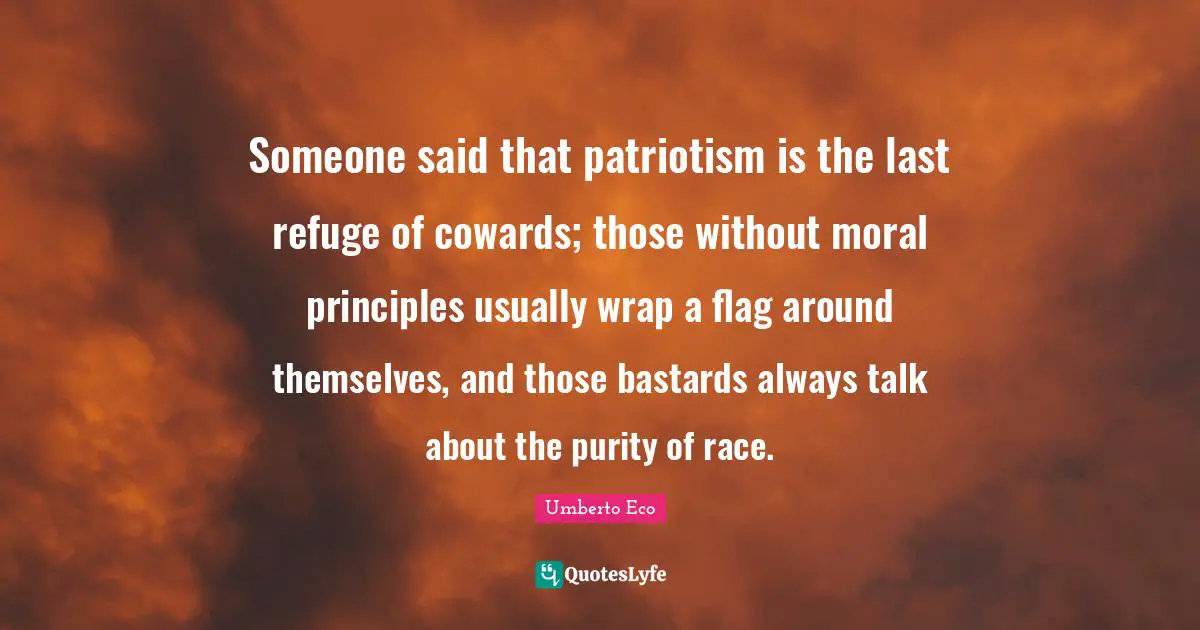 Someone said that patriotism is the last refuge of cowards; those without moral principles usually wrap a flag around themselves, and those bastards always talk about the purity of race.