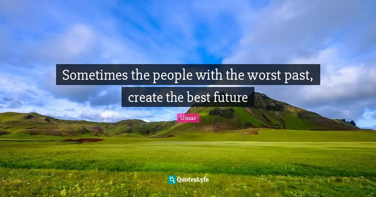 Sometimes the people with the worst past, create the best future