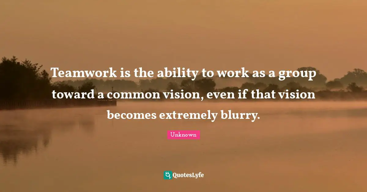Teamwork is the ability to work as a group toward a common vision, even if that vision becomes extremely blurry.