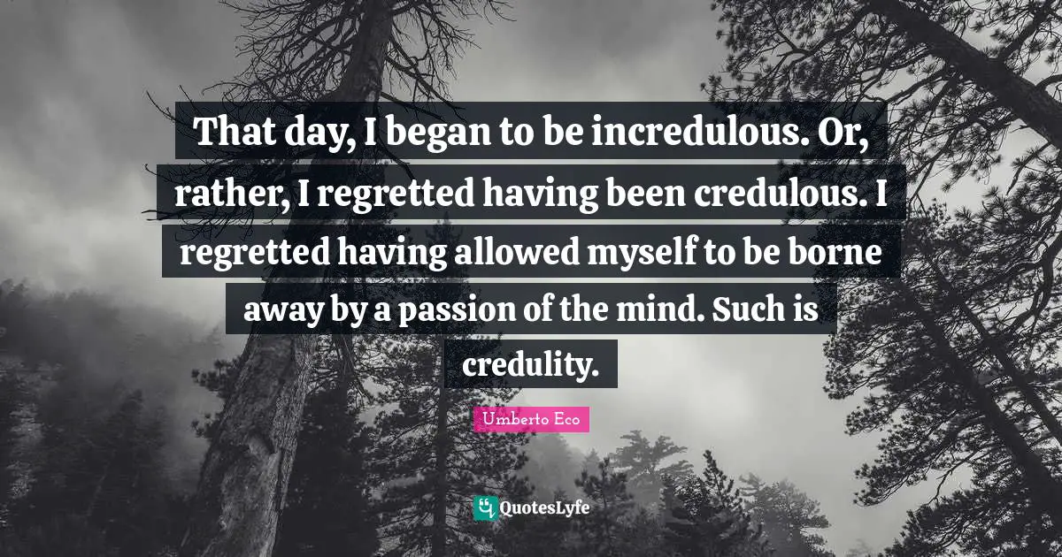 That day, I began to be incredulous. Or, rather, I regretted having been credulous. I regretted having allowed myself to be borne away by a passion of the mind. Such is credulity.