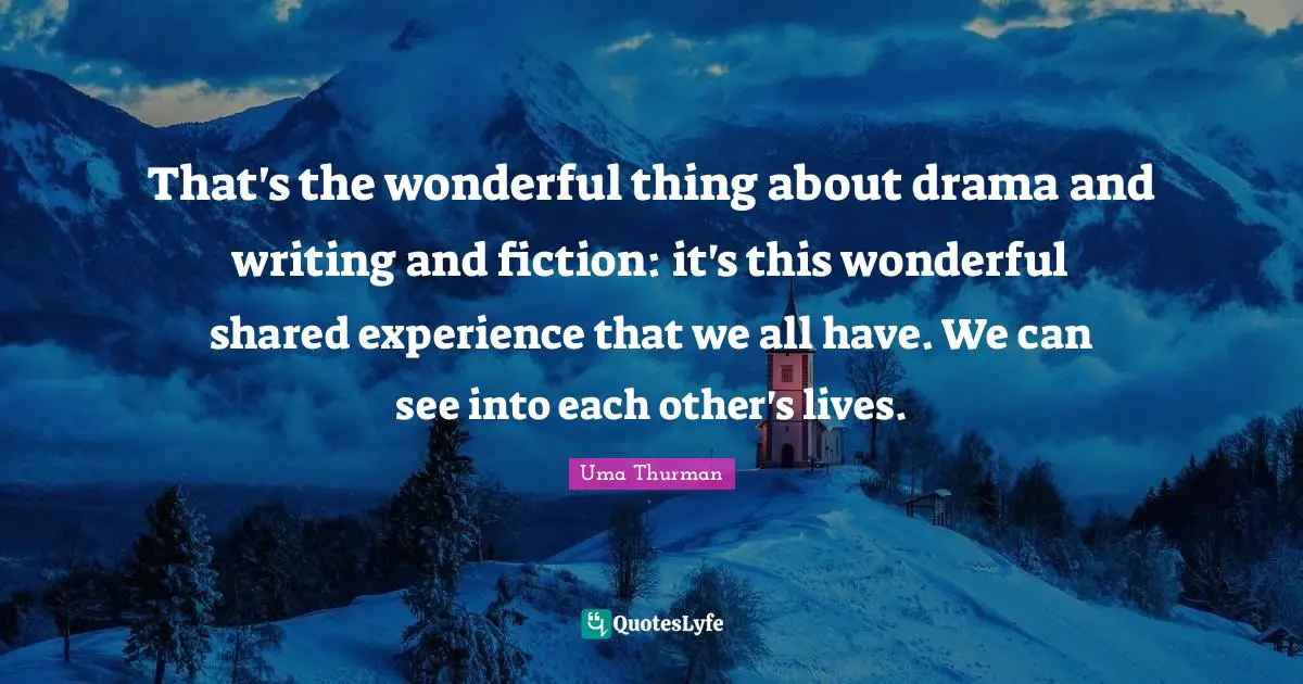 On Writing Fiction Quotes: "That's the wonderful thing about drama and writing and fiction: it's this wonderful shared experience that we all have. We can see into each other's lives."
