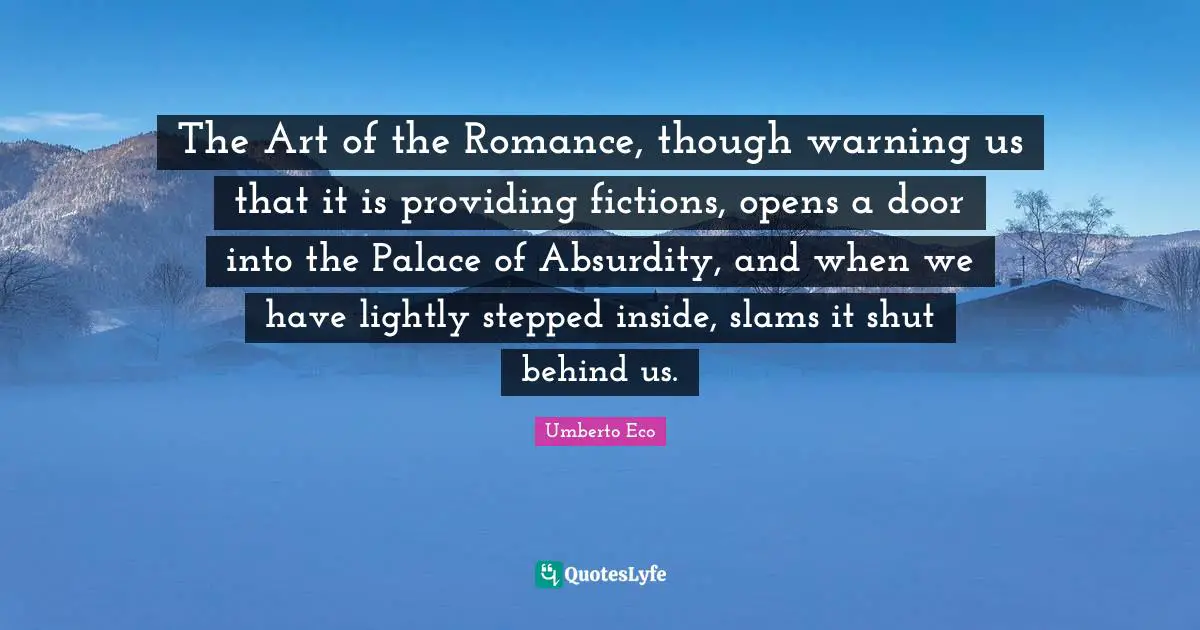 The Art of the Romance, though warning us that it is providing fictions, opens a door into the Palace of Absurdity, and when we have lightly stepped inside, slams it shut behind us.