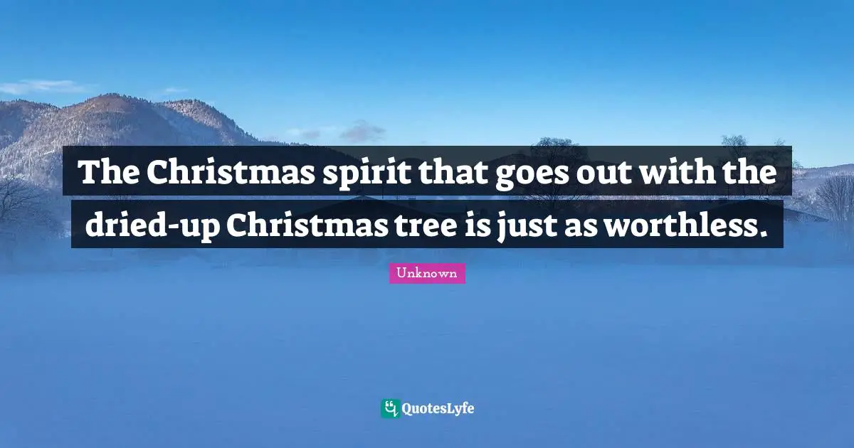 The Christmas spirit that goes out with the dried-up Christmas tree is just as worthless.