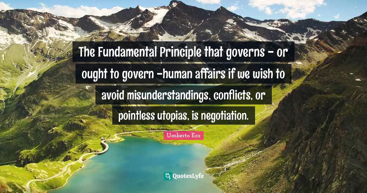 The Fundamental Principle that governs - or ought to govern -human affairs if we wish to avoid misunderstandings, conflicts, or pointless utopias, is negotiation.