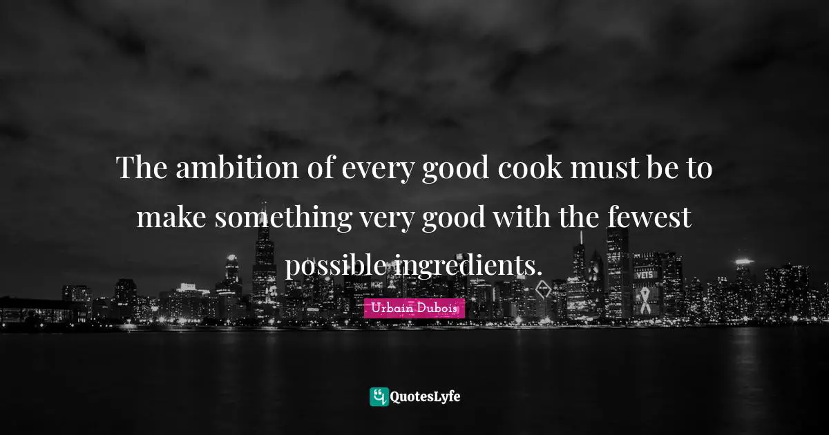 Very Good Quotes: "The ambition of every good cook must be to make something very good with the fewest possible ingredients."