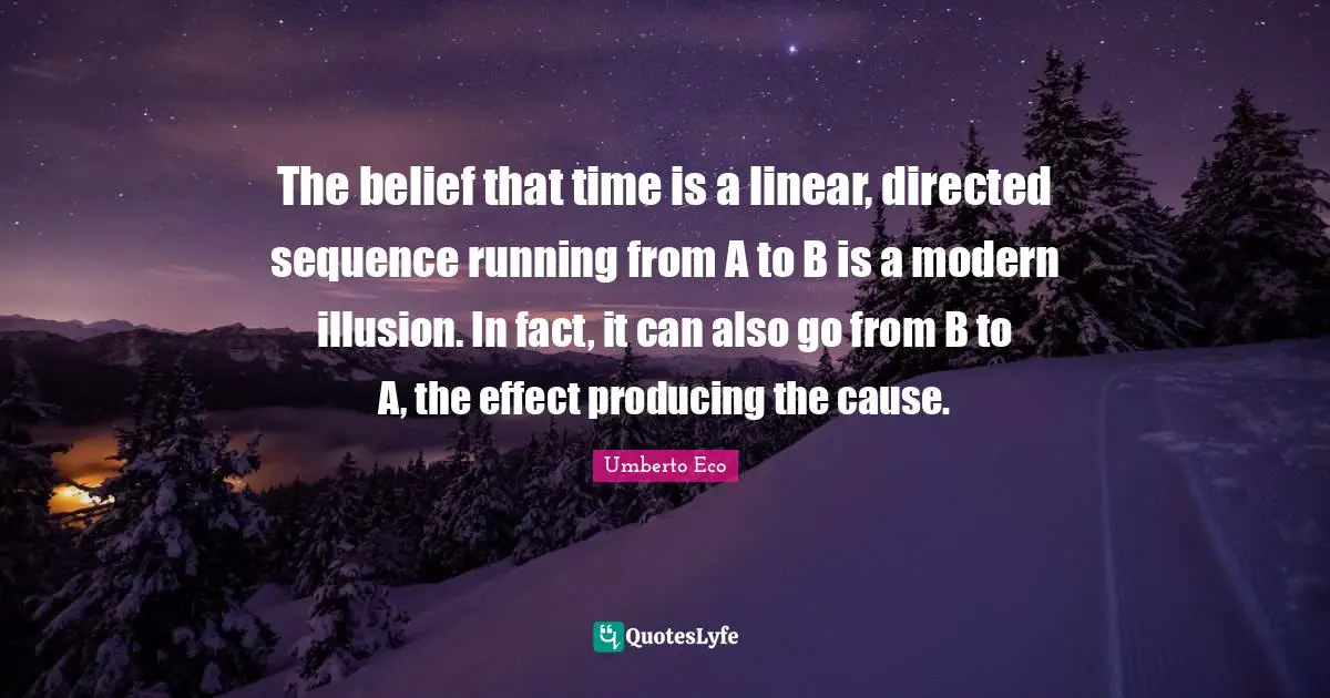 The belief that time is a linear, directed sequence running from A to B is a modern illusion. In fact, it can also go from B to A, the effect producing the cause.