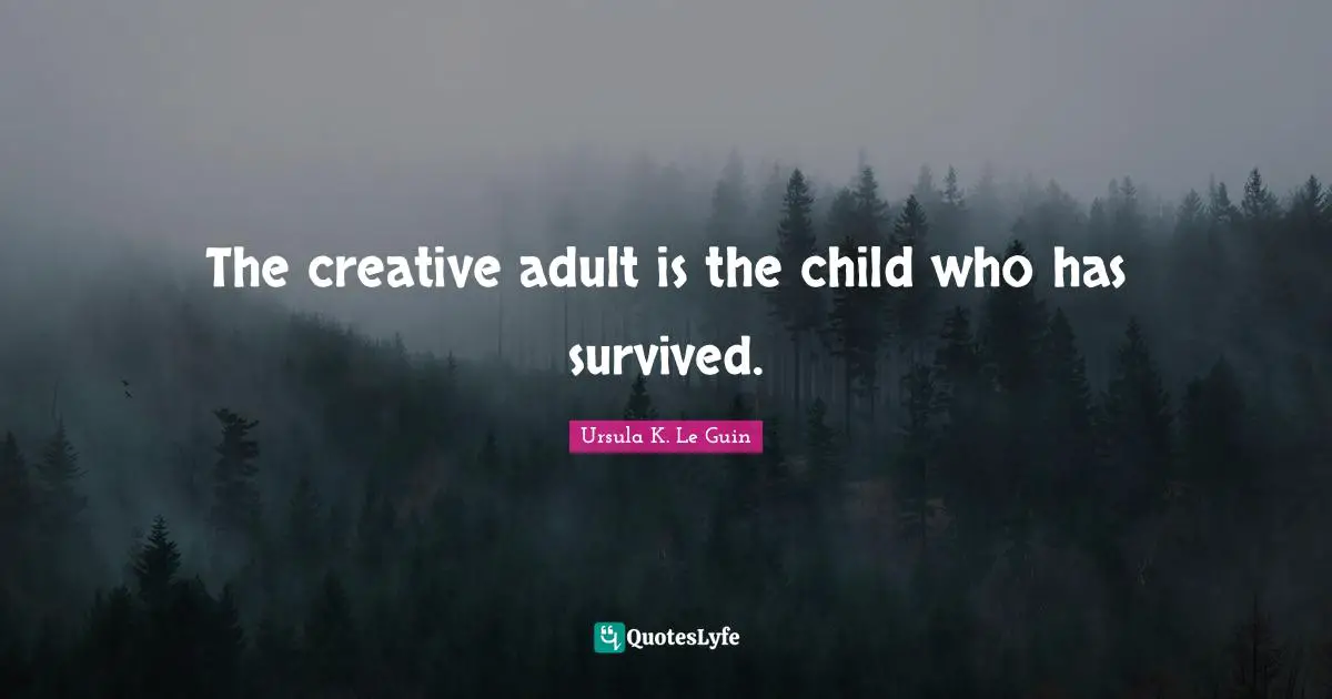 Creative Quotes: "The creative adult is the child who has survived."