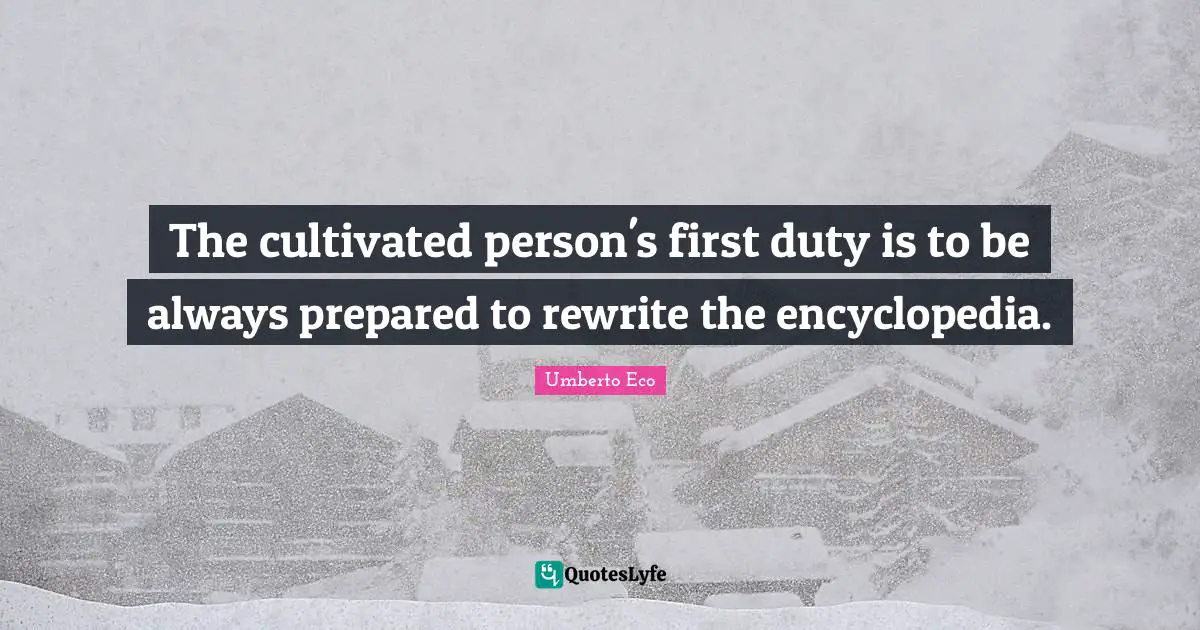 The cultivated person's first duty is to be always prepared to rewrite the encyclopedia.