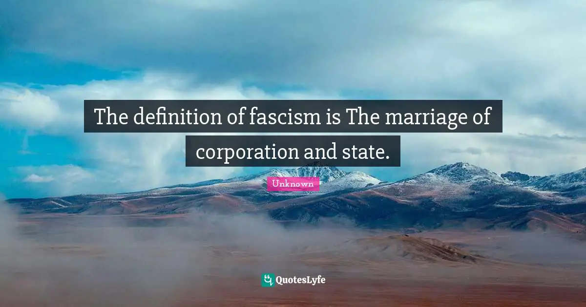Unknown Quotes: The definition of fascism is The marriage of corporation and state.