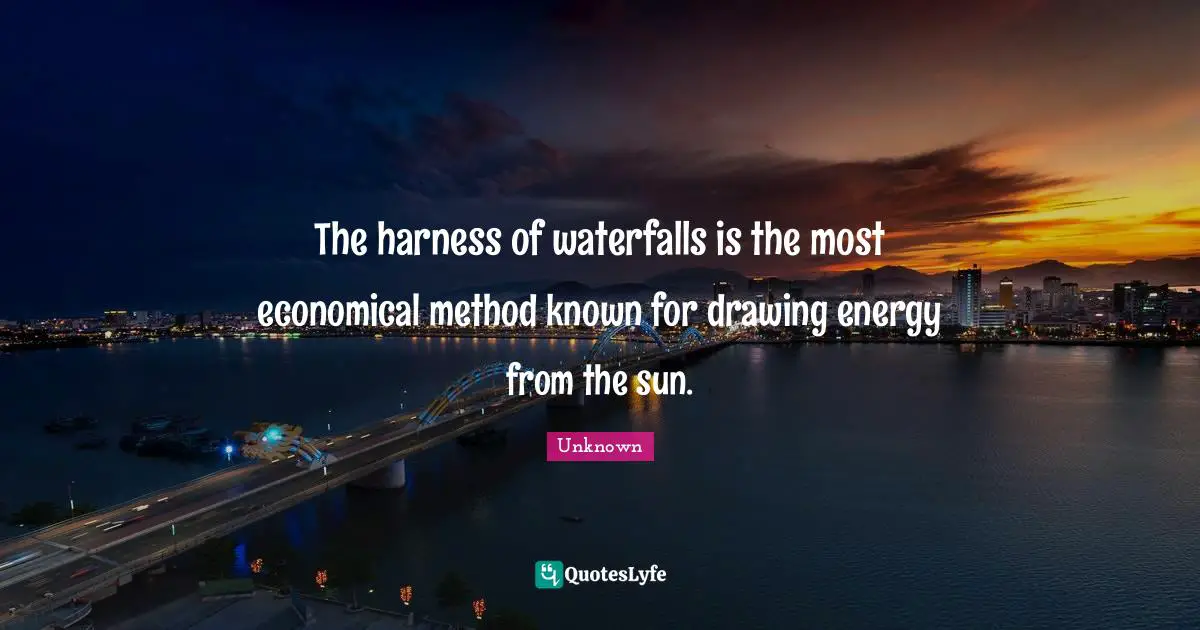 The harness of waterfalls is the most economical method known for drawing energy from the sun.