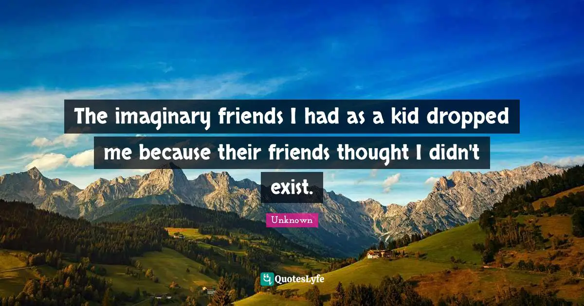 The imaginary friends I had as a kid dropped me because their friends thought I didn't exist.