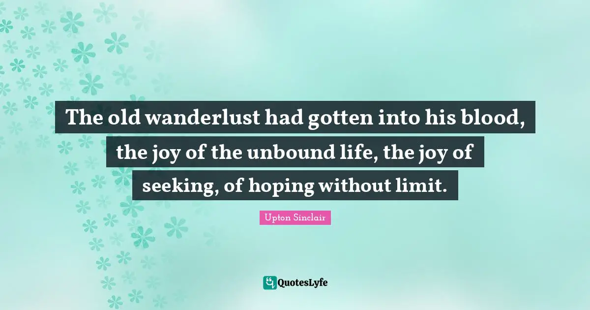 The old wanderlust had gotten into his blood, the joy of the unbound life, the joy of seeking, of hoping without limit.