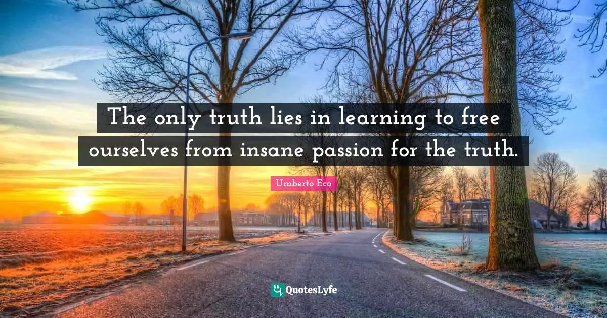 The only truth lies in learning to free ourselves from insane passion for the truth.