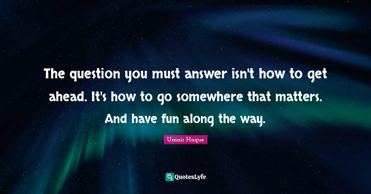 The question you must answer isn't how to get ahead. It's how to go somewhere that matters. And have fun along the way.