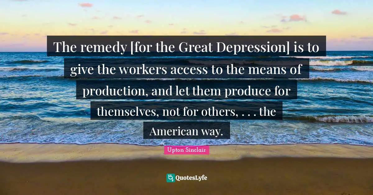 The remedy [for the Great Depression] is to give the workers access to the means of production, and let them produce for themselves, not for others, . . . the American way.