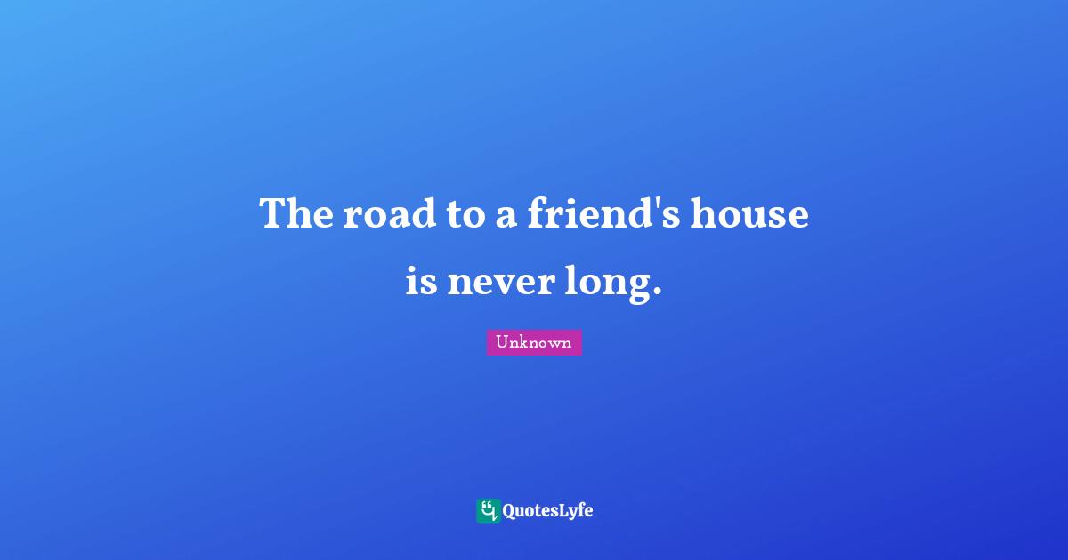 The road to a friend's house is never long.