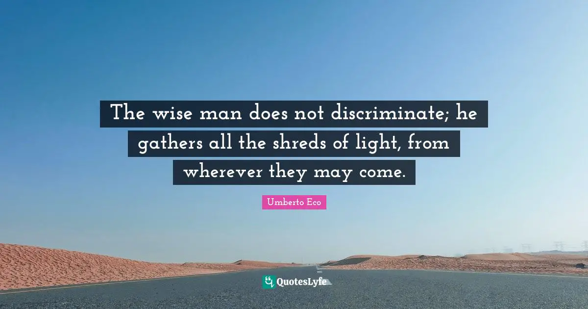 The wise man does not discriminate; he gathers all the shreds of light, from wherever they may come.