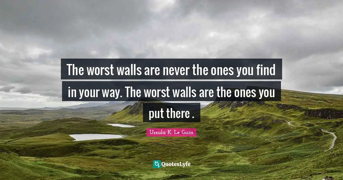 The worst walls are never the ones you find in your way. The worst walls are the ones you put there .
