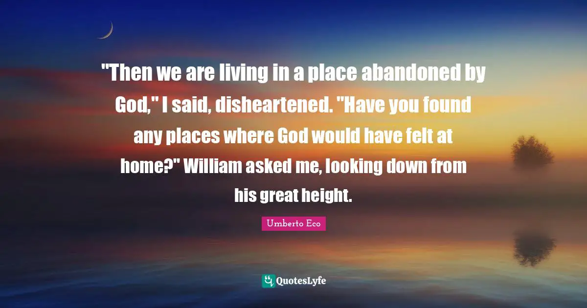 Looking Down Quotes: ""Then we are living in a place abandoned by God," I said, disheartened. "Have you found any places where God would have felt at home?" William asked me, looking down from his great height."
