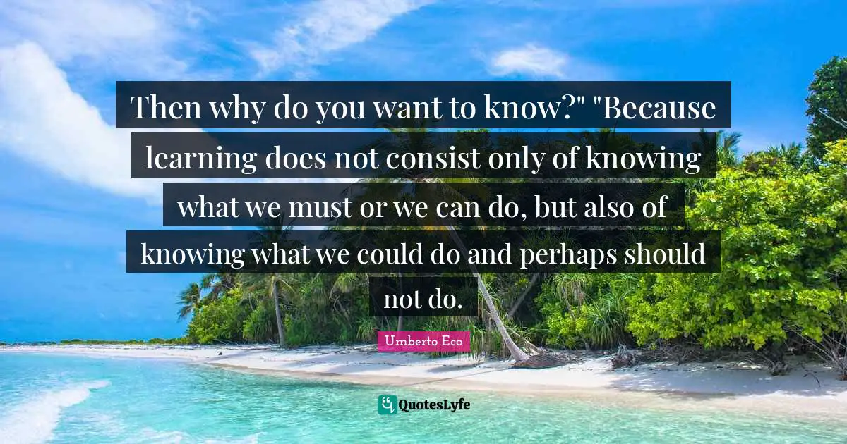 Then why do you want to know?" "Because learning does not consist only of knowing what we must or we can do, but also of knowing what we could do and perhaps should not do.