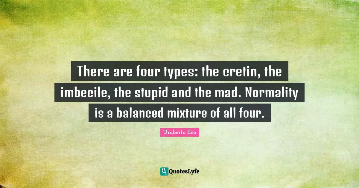 There are four types: the cretin, the imbecile, the stupid and the mad. Normality is a balanced mixture of all four.