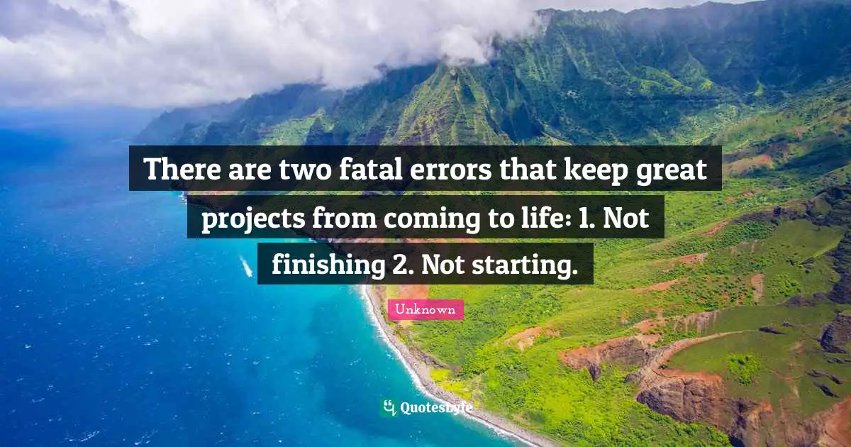 Finishing Quotes: "There are two fatal errors that keep great projects from coming to life: 1. Not finishing 2. Not starting."