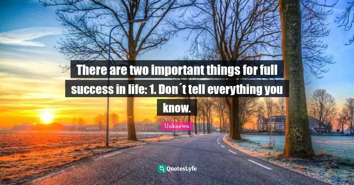 Unknown Quotes: There are two important things for full success in life: 1. Don´t tell everything you know.