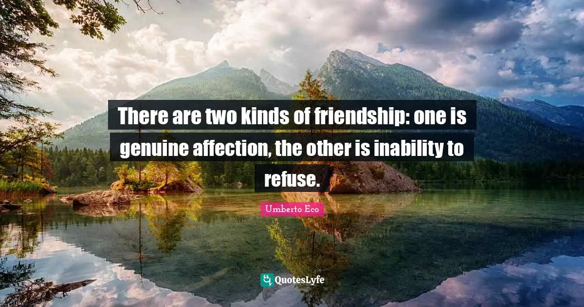 There are two kinds of friendship: one is genuine affection, the other is inability to refuse.