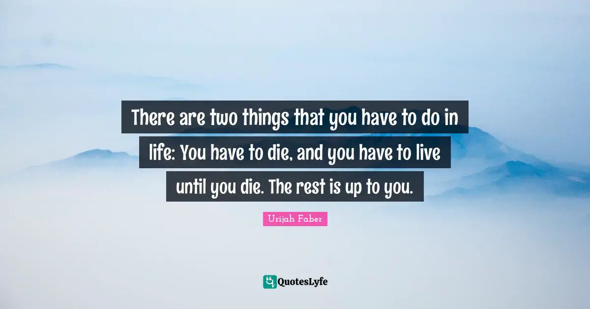There are two things that you have to do in life: You have to die, and you have to live until you die. The rest is up to you.