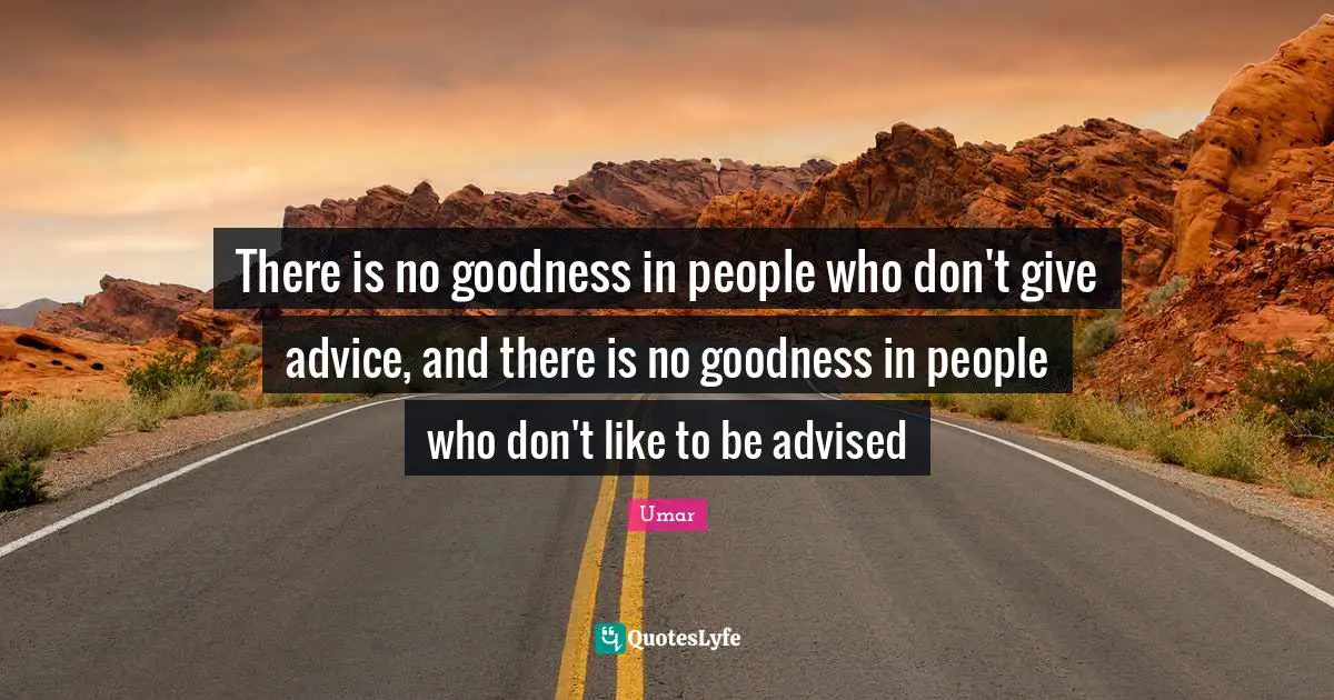 There is no goodness in people who don't give advice, and there is no goodness in people who don't like to be advised