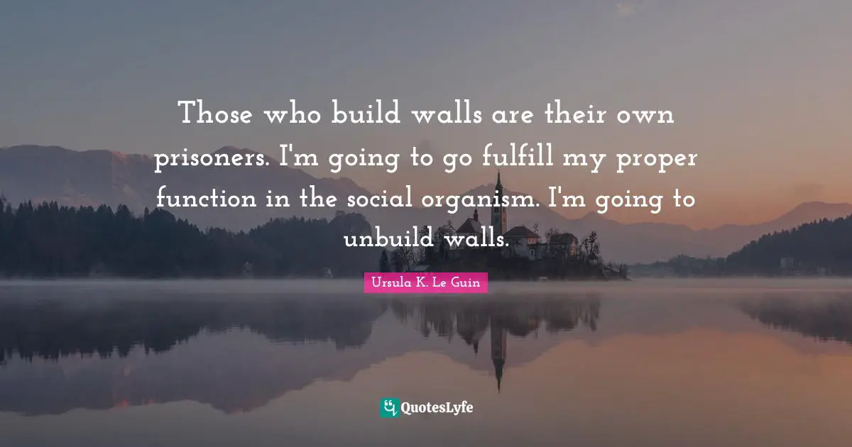 Function Quotes: "Those who build walls are their own prisoners. I'm going to go fulfill my proper function in the social organism. I'm going to unbuild walls."