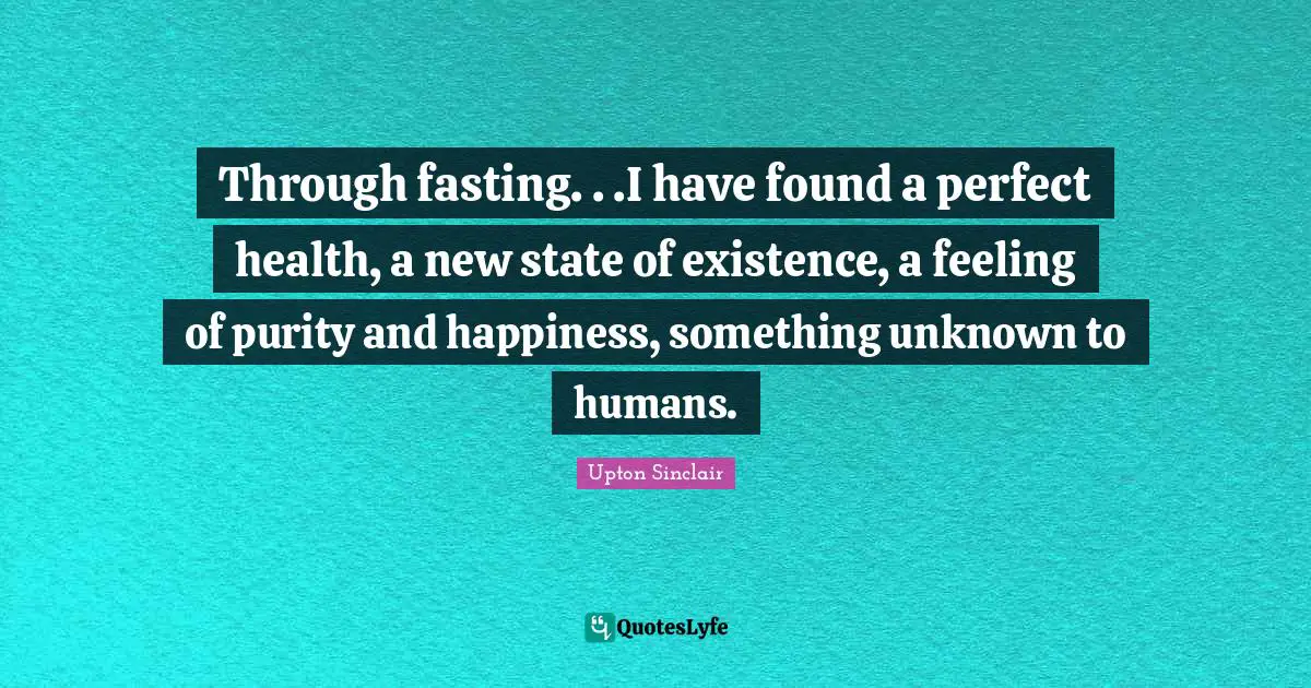 Through fasting. . .I have found a perfect health, a new state of existence, a feeling of purity and happiness, something unknown to humans.