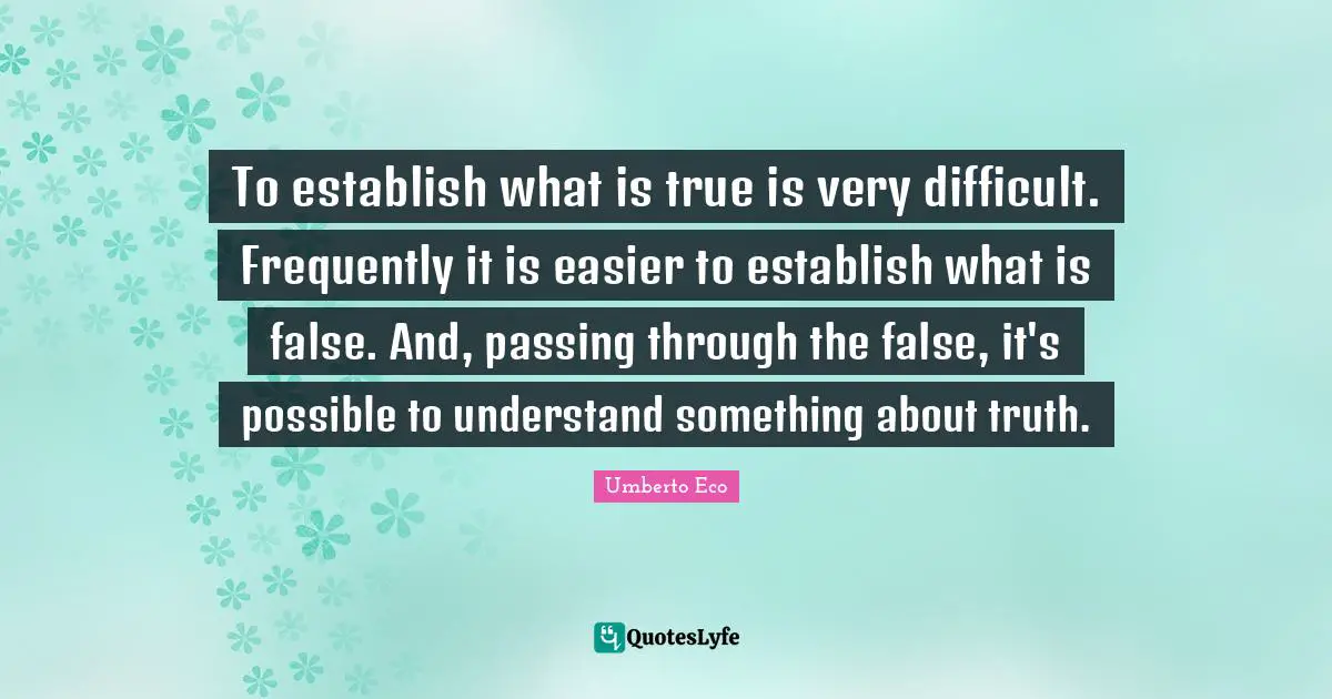To establish what is true is very difficult. Frequently it is easier to establish what is false. And, passing through the false, it's possible to understand something about truth.