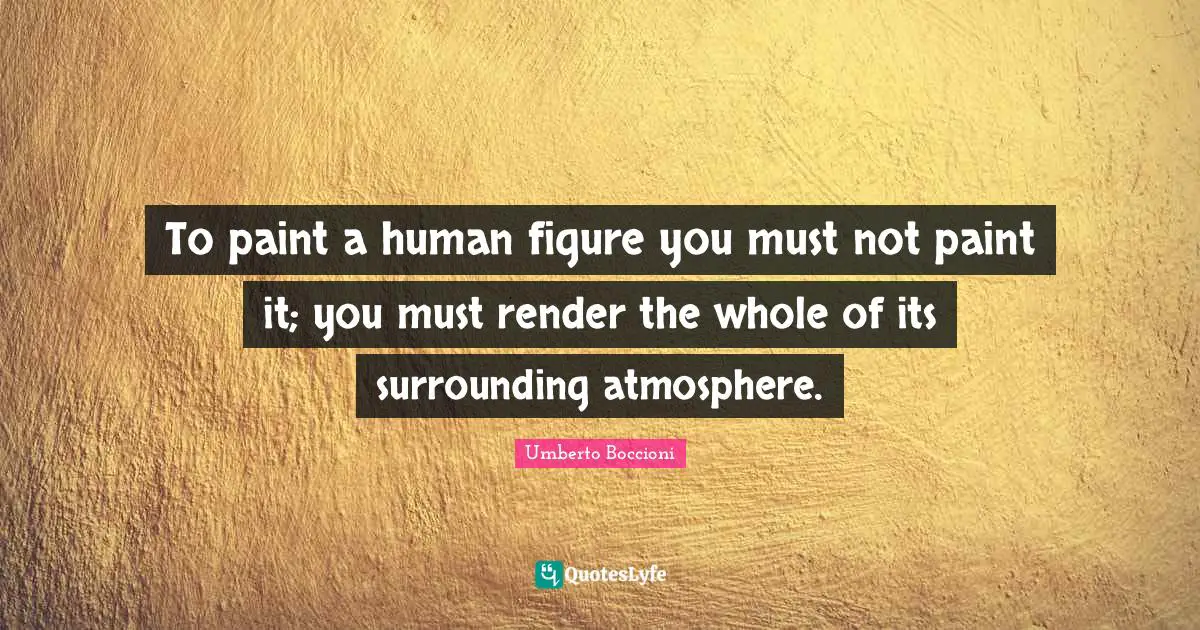 To paint a human figure you must not paint it; you must render the whole of its surrounding atmosphere.