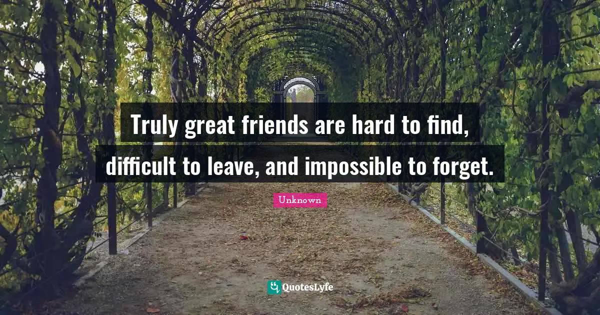 Truly great friends are hard to find, difficult to leave, and impossible to forget.