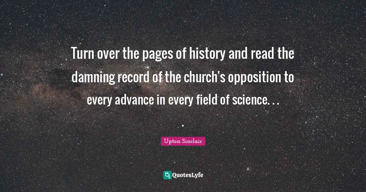 Turn over the pages of history and read the damning record of the church's opposition to every advance in every field of science. . . .