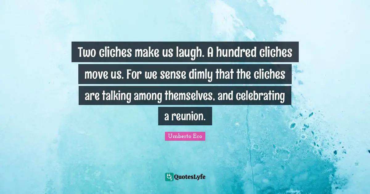 Two cliches make us laugh. A hundred cliches move us. For we sense dimly that the cliches are talking among themselves, and celebrating a reunion.