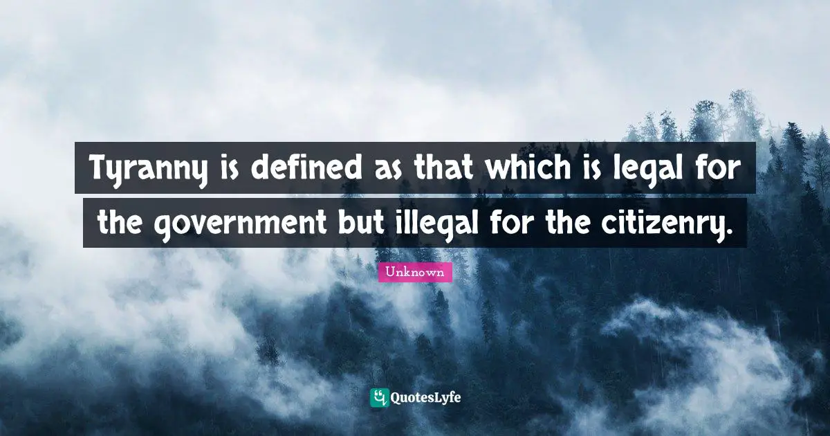 Tyranny is defined as that which is legal for the government but illegal for the citizenry.